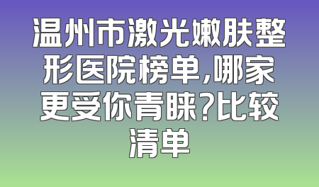 温州市激光嫩肤整形医院榜单，哪家更受你青睐？比较清单