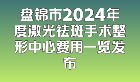 盘锦市2024年度激光祛斑手术整形中心费用一览发布