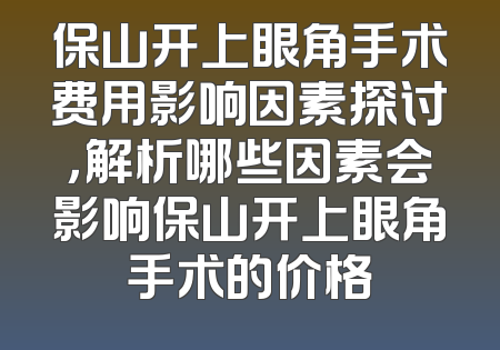 保山开上眼角手术费用影响因素探讨，解析哪些因素会影响保山开上眼角手术的价格
