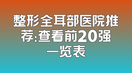 整形全耳部医院推荐：查看前20强一览表