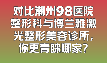对比潮州98医院整形科与博兰雅激光整形美容诊所，你更青睐哪家？