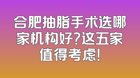 合肥抽脂手术选哪家机构好？这五家值得考虑！