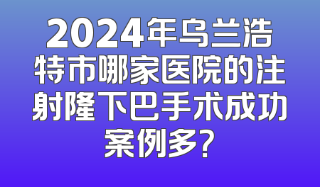 2024年乌兰浩特市哪家医院的注射隆下巴手术成功案例多？
