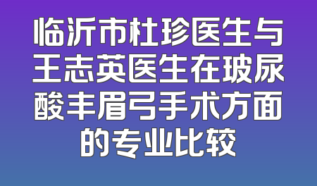 临沂市杜珍医生与王志英医生在玻尿酸丰眉弓手术方面的专业比较
