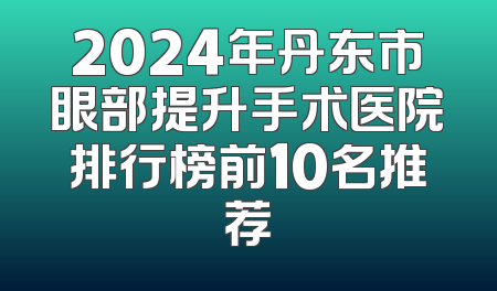 2024年丹东市眼部提升手术医院排行榜前10名推荐