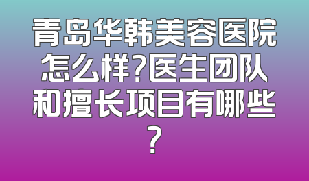 青岛华韩美容医院怎么样？医生团队和擅长项目有哪些？