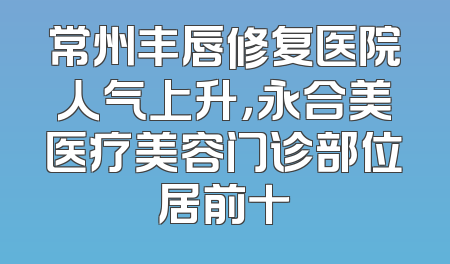 常州丰唇修复医院人气上升，永合美医疗美容门诊部位居前十