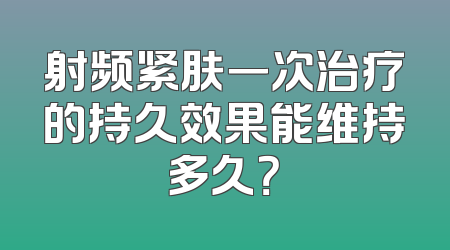 射频紧肤一次治疗的持久效果能维持多久？