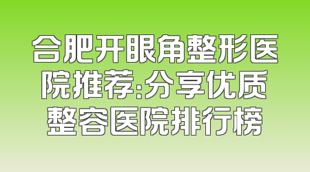 合肥开眼角整形医院推荐：分享优质整容医院排行榜