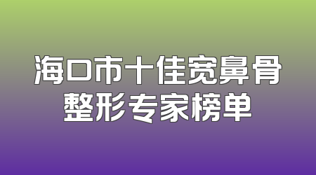 海口市十佳宽鼻骨整形专家榜单
