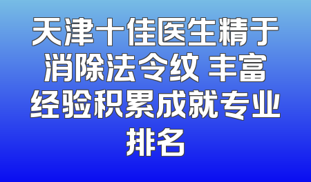 天津十佳医生精于消除法令纹 丰富经验积累成就专业排名