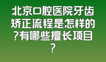北京口腔医院牙齿矫正流程是怎样的？有哪些擅长项目？