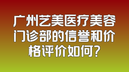 广州艺美医疗美容门诊部的信誉和价格评价如何？
