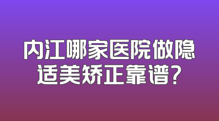 内江哪家医院做隐适美矫正靠谱？