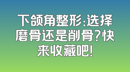 下颌角整形：选择磨骨还是削骨？快来收藏吧！