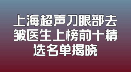 上海超声刀眼部去皱医生上榜前十精选名单揭晓