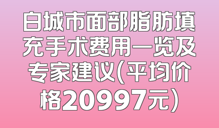白城市面部脂肪填充手术费用一览及专家建议（平均价格20997元）
