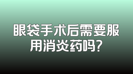 眼袋手术后需要服用消炎药吗？