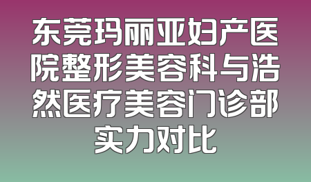 东莞玛丽亚妇产医院整形美容科与浩然医疗美容门诊部实力对比
