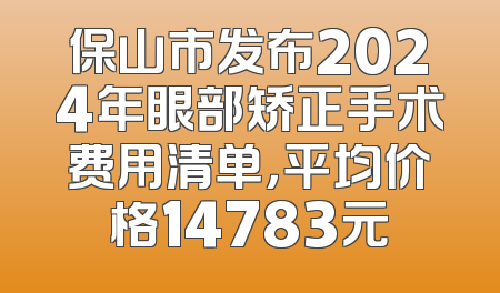 保山市发布2024年眼部矫正手术费用清单，平均价格14783元