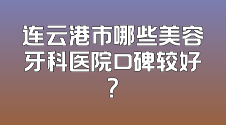 连云港市哪些美容牙科医院口碑较好？