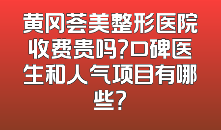 黄冈荟美整形医院收费贵吗？口碑医生和人气项目有哪些？