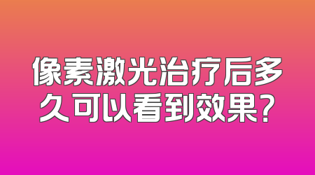 像素激光治疗后多久可以看到效果？