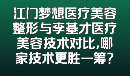 江门梦想医疗美容整形与李基才医疗美容技术对比，哪家技术更胜一筹？