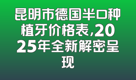 昆明市德国半口种植牙价格表，2025年全新解密呈现