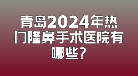 青岛2024年热门隆鼻手术医院有哪些？