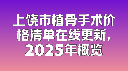 上饶市植骨手术价格清单在线更新，2025年概览