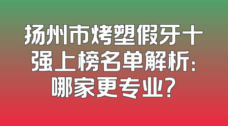 扬州市烤塑假牙十强上榜名单解析：哪家更专业？