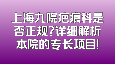 上海九院疤痕科是否正规？详细解析本院的专长项目！