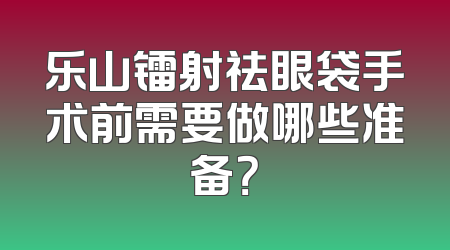 乐山镭射祛眼袋手术前需要做哪些准备？