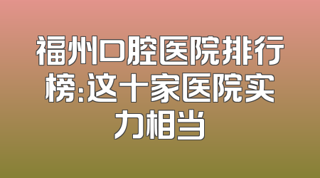 福州口腔医院排行榜：这十家医院实力相当