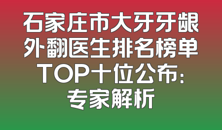 石家庄市大牙牙龈外翻医生排名榜单TOP十位公布：专家解析
