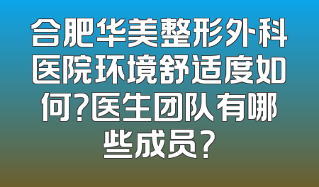 合肥华美整形外科医院环境舒适度如何？医生团队有哪些成员？