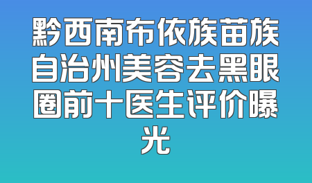 黔西南布依族苗族自治州美容去黑眼圈前十医生评价曝光