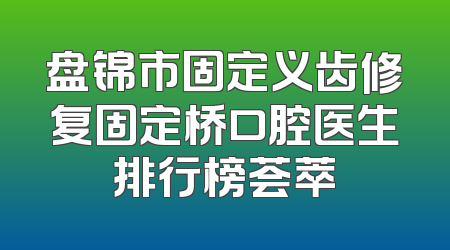盘锦市固定义齿修复固定桥口腔医生排行榜荟萃