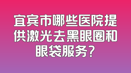 宜宾市哪些医院提供激光去黑眼圈和眼袋服务？
