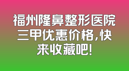 福州隆鼻整形医院三甲优惠价格，快来收藏吧！