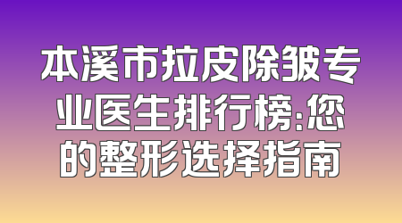 本溪市拉皮除皱专业医生排行榜：您的整形选择指南