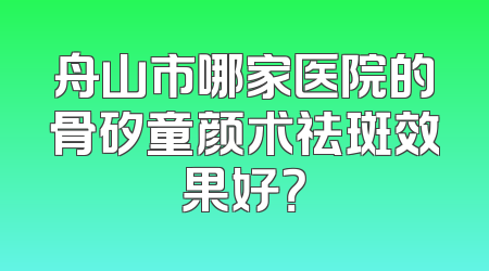 舟山市哪家医院的骨矽童颜术祛斑效果好？