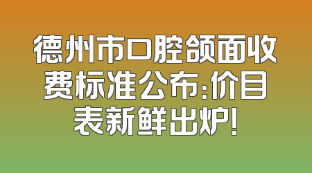 德州市口腔颌面收费标准公布：价目表新鲜出炉！