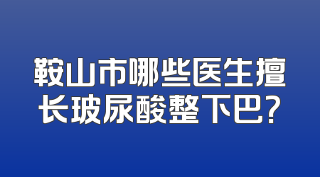 鞍山市哪些医生擅长玻尿酸整下巴？
