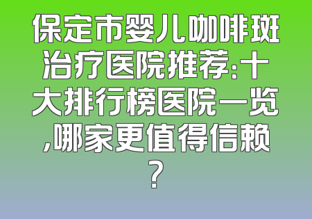保定市婴儿咖啡斑治疗医院推荐：十大排行榜医院一览，哪家更值得信赖？