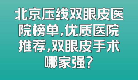 北京压线双眼皮医院榜单，优质医院推荐，双眼皮手术哪家强？