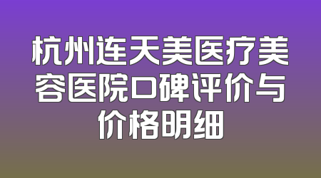 杭州连天美医疗美容医院口碑评价与价格明细