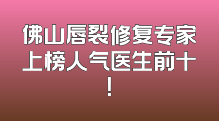 佛山唇裂修复专家上榜人气医生前十！