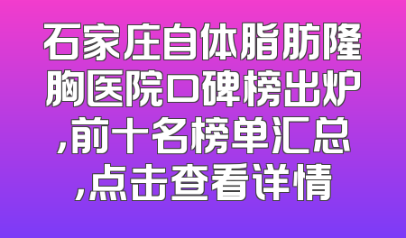 石家庄自体脂肪隆胸医院口碑榜出炉，前十名榜单汇总，点击查看详情